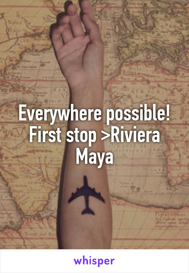 Everywhere possible!
First stop >Riviera Maya