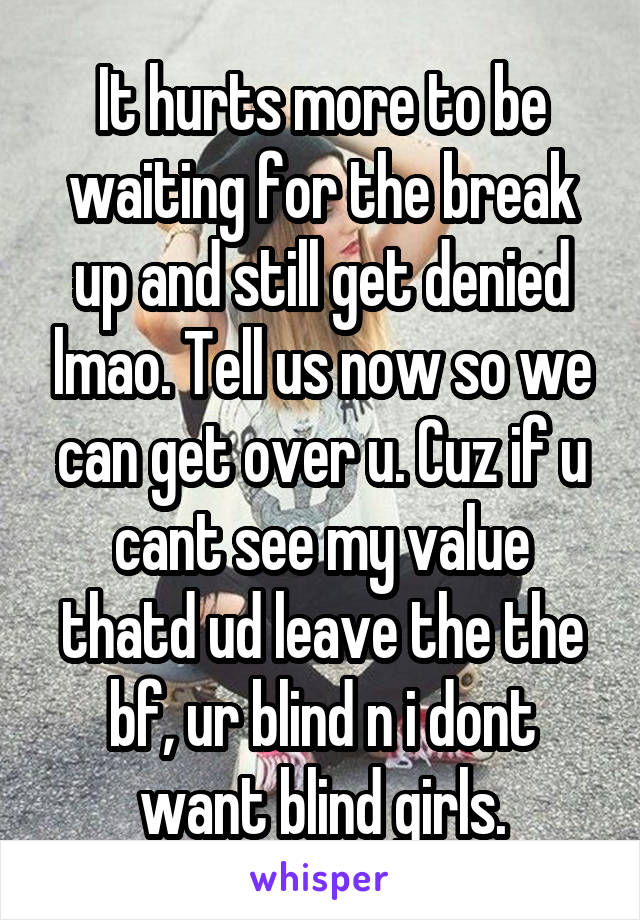 It hurts more to be waiting for the break up and still get denied lmao. Tell us now so we can get over u. Cuz if u cant see my value thatd ud leave the the bf, ur blind n i dont want blind girls.