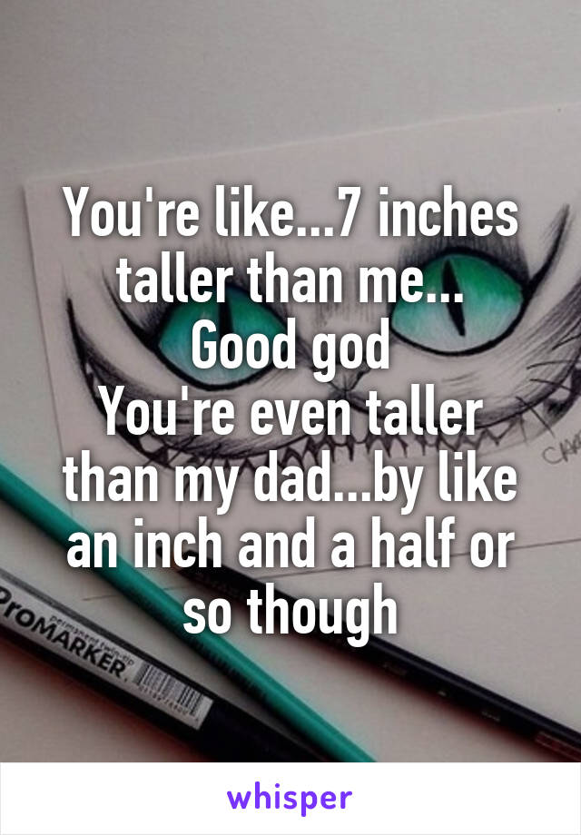 You're like...7 inches taller than me...
Good god
You're even taller than my dad...by like an inch and a half or so though