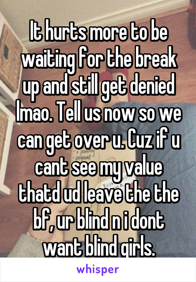 It hurts more to be waiting for the break up and still get denied lmao. Tell us now so we can get over u. Cuz if u cant see my value thatd ud leave the the bf, ur blind n i dont want blind girls.