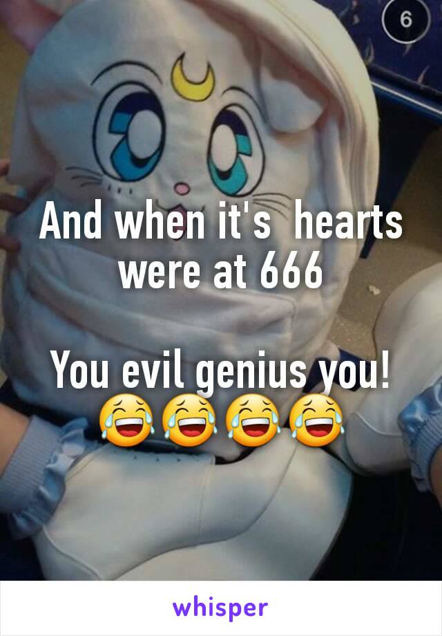And when it's  hearts were at 666

You evil genius you! 😂😂😂😂