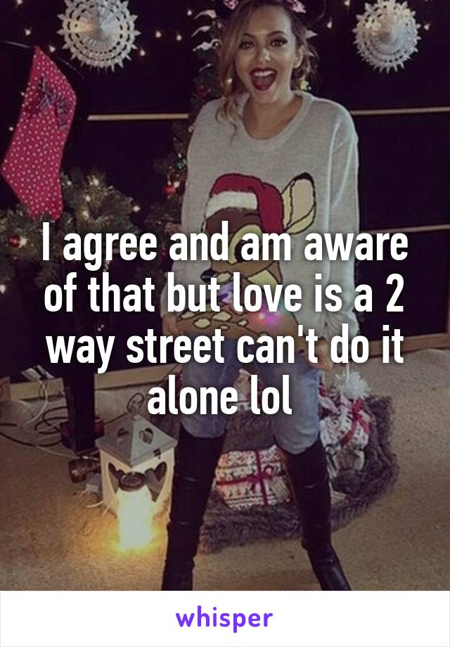 I agree and am aware of that but love is a 2 way street can't do it alone lol 