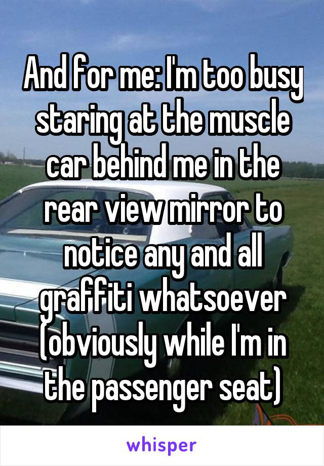 And for me: I'm too busy staring at the muscle car behind me in the rear view mirror to notice any and all graffiti whatsoever (obviously while I'm in the passenger seat)