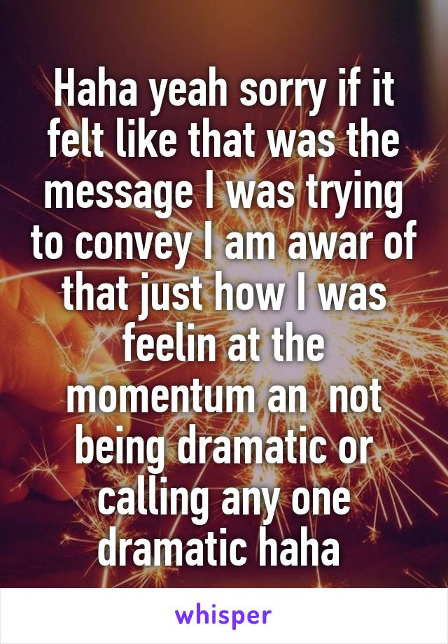 Haha yeah sorry if it felt like that was the message I was trying to convey I am awar of that just how I was feelin at the momentum an  not being dramatic or calling any one dramatic haha 