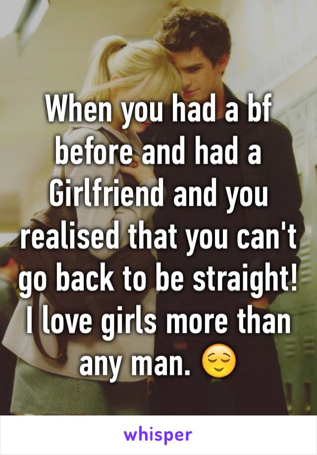 When you had a bf before and had a Girlfriend and you realised that you can't go back to be straight! I love girls more than any man. 😌 