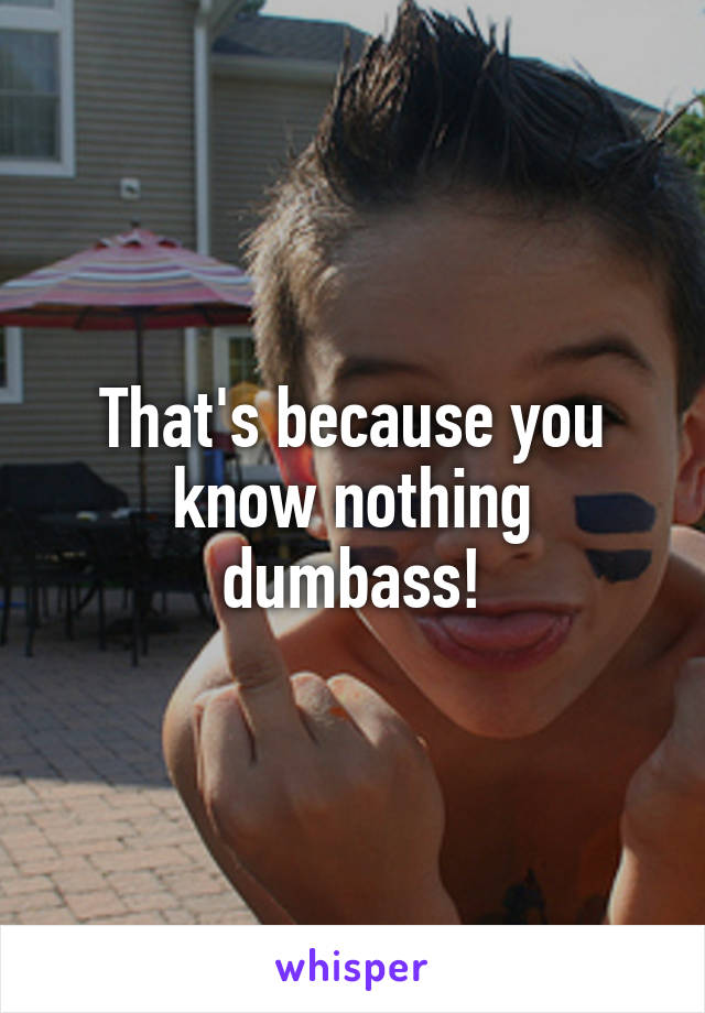 That's because you know nothing dumbass!