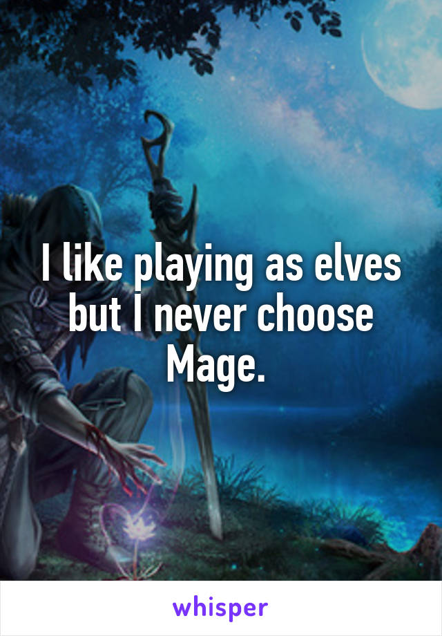 I like playing as elves but I never choose Mage. 