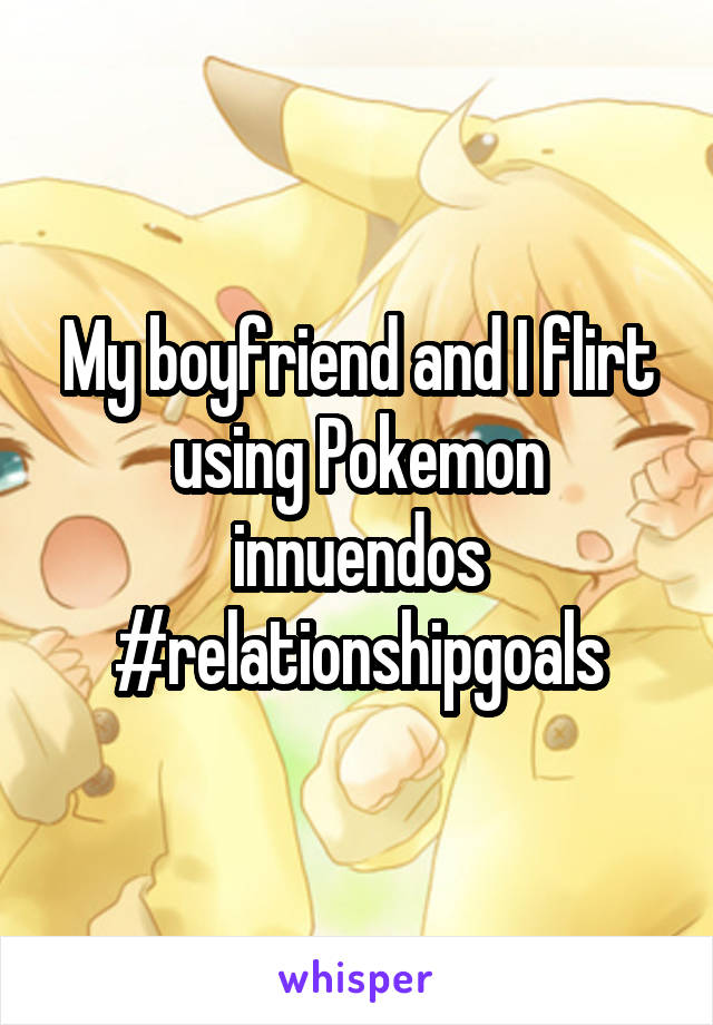 My boyfriend and I flirt using Pokemon innuendos #relationshipgoals