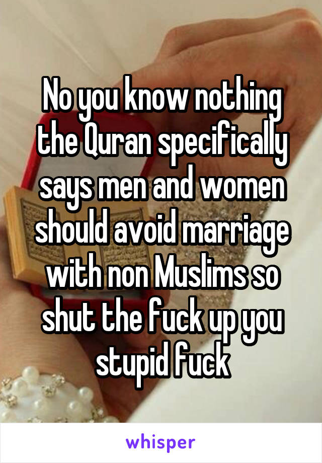 No you know nothing the Quran specifically says men and women should avoid marriage with non Muslims so shut the fuck up you stupid fuck