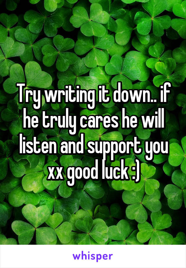 Try writing it down.. if he truly cares he will listen and support you xx good luck :)