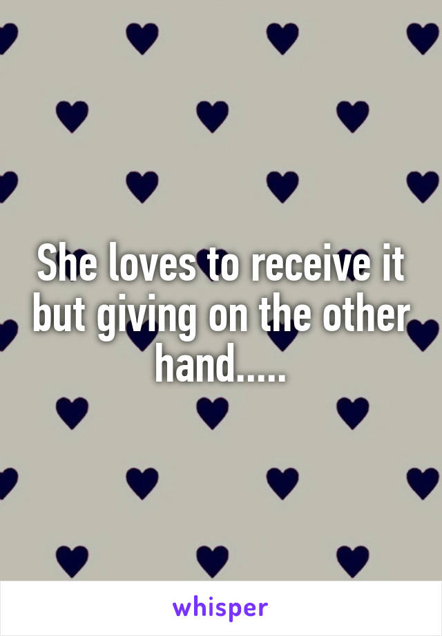 She loves to receive it but giving on the other hand.....