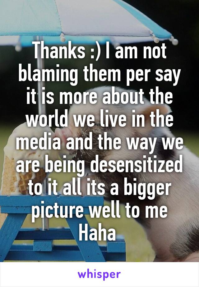 Thanks :) I am not blaming them per say it is more about the world we live in the media and the way we are being desensitized to it all its a bigger picture well to me Haha 