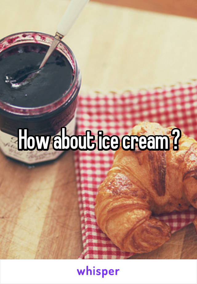 How about ice cream ?