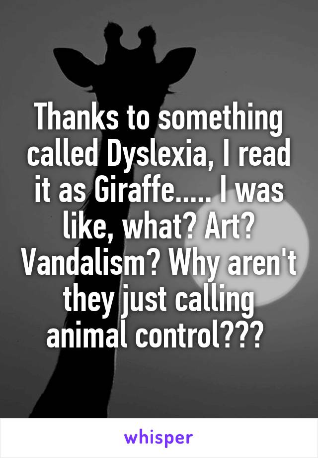 Thanks to something called Dyslexia, I read it as Giraffe..... I was like, what? Art? Vandalism? Why aren't they just calling animal control??? 