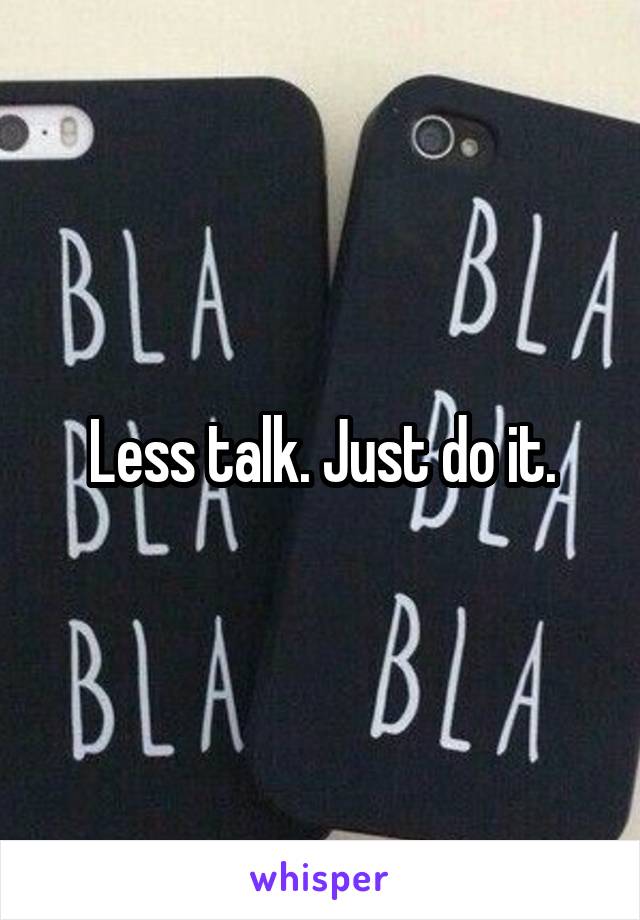 Less talk. Just do it.