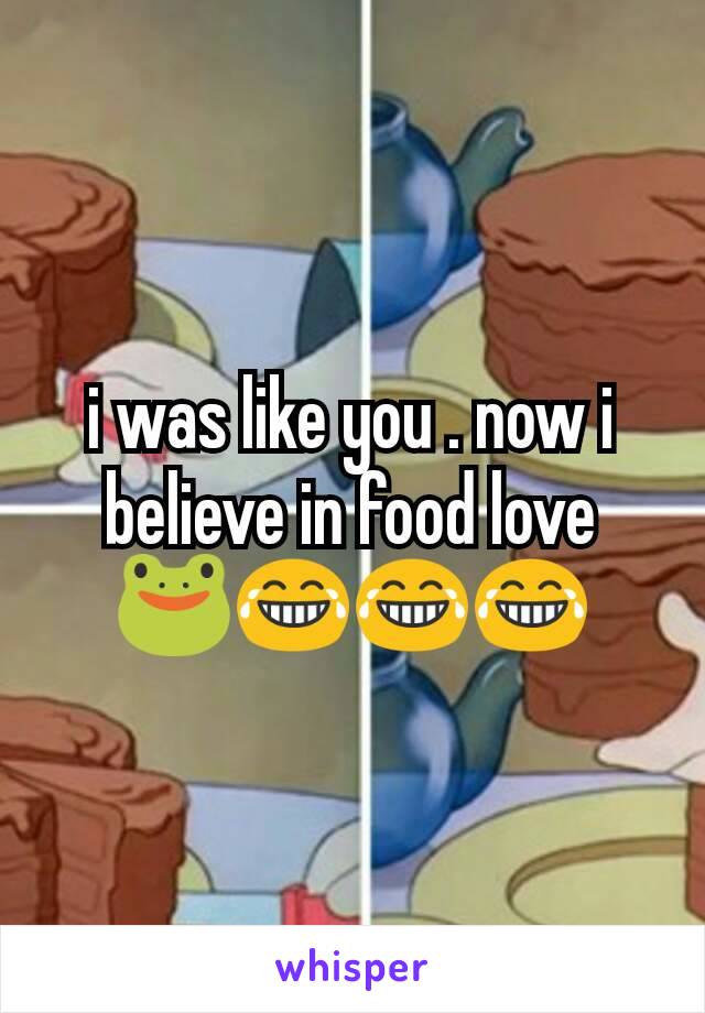 i was like you . now i believe in food love 🐸😂😂😂