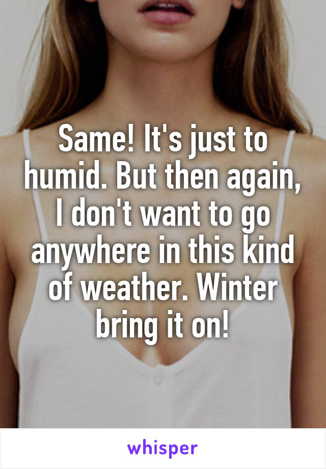 Same! It's just to humid. But then again, I don't want to go anywhere in this kind of weather. Winter bring it on!