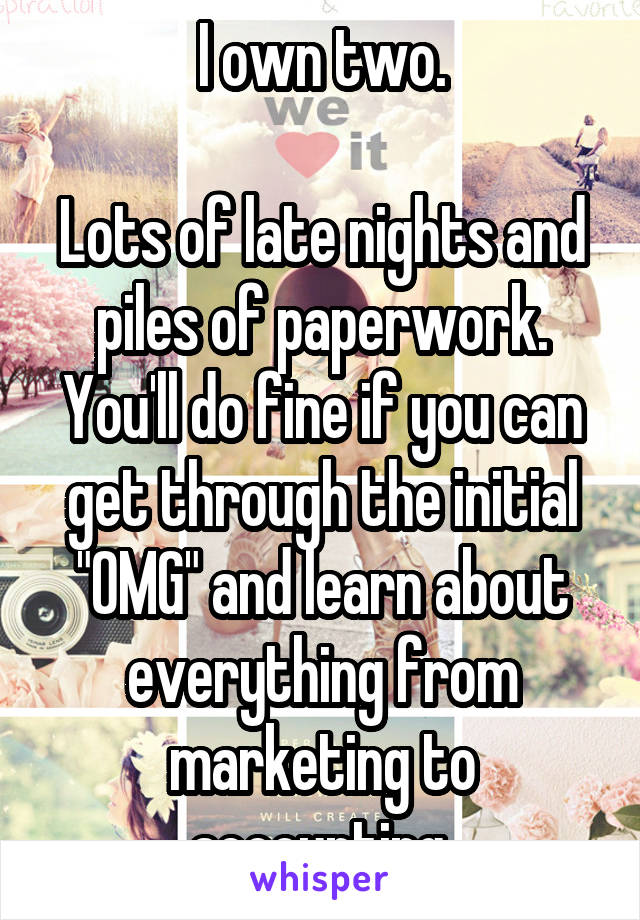 I own two.

Lots of late nights and piles of paperwork.
You'll do fine if you can get through the initial "OMG" and learn about everything from marketing to accounting.