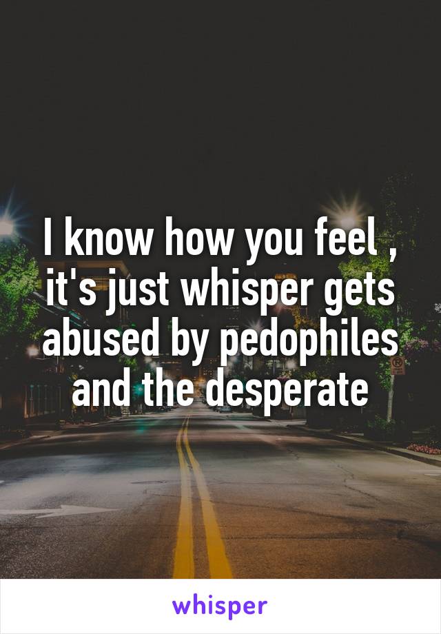 I know how you feel , it's just whisper gets abused by pedophiles and the desperate