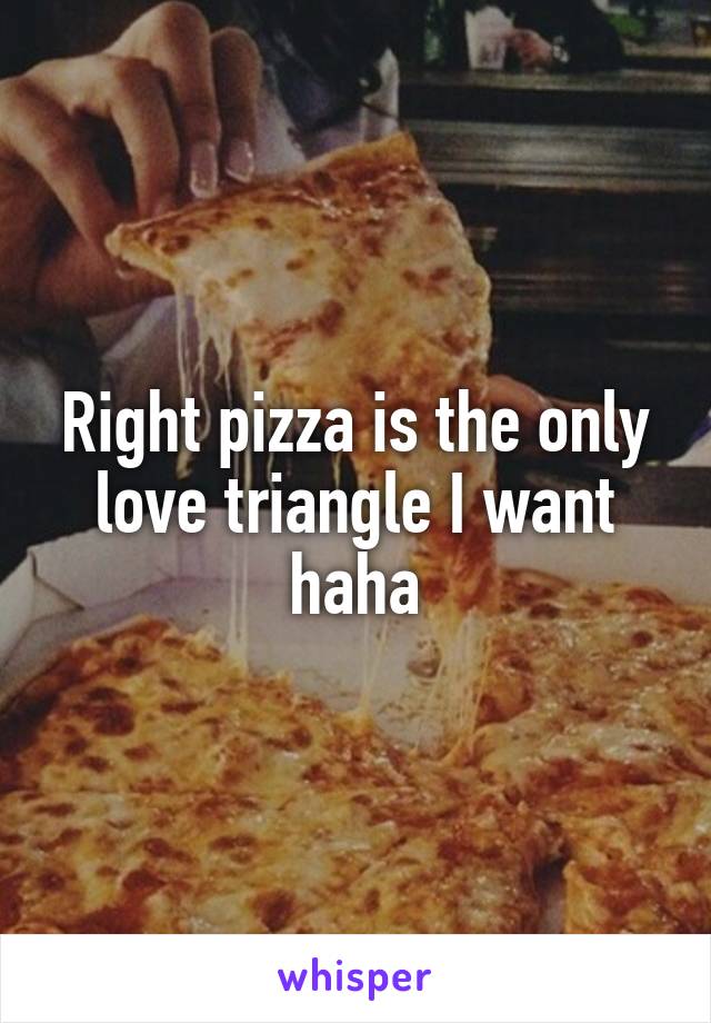 Right pizza is the only love triangle I want haha