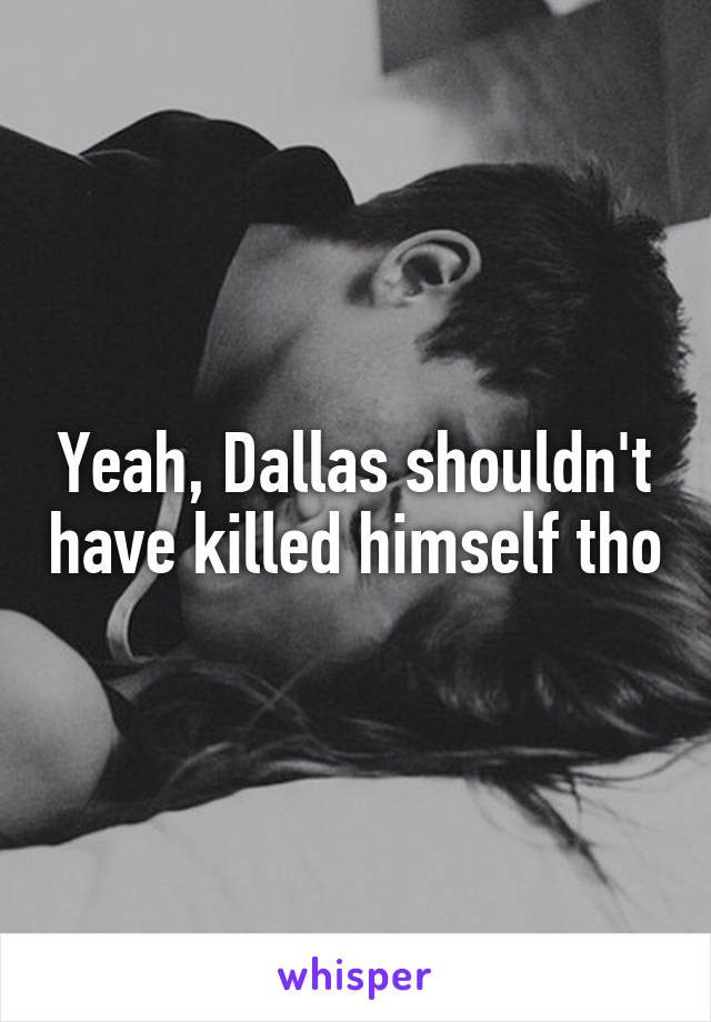 Yeah, Dallas shouldn't have killed himself tho