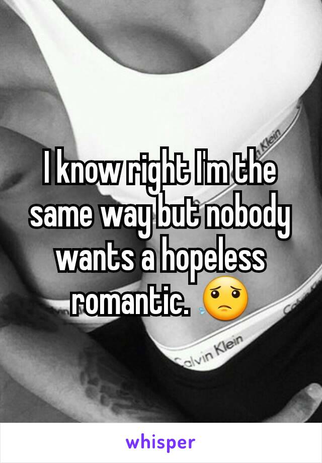 I know right I'm the same way but nobody wants a hopeless romantic. 😟