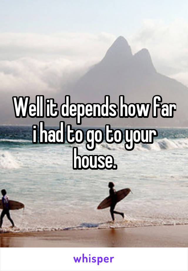 Well it depends how far i had to go to your house.