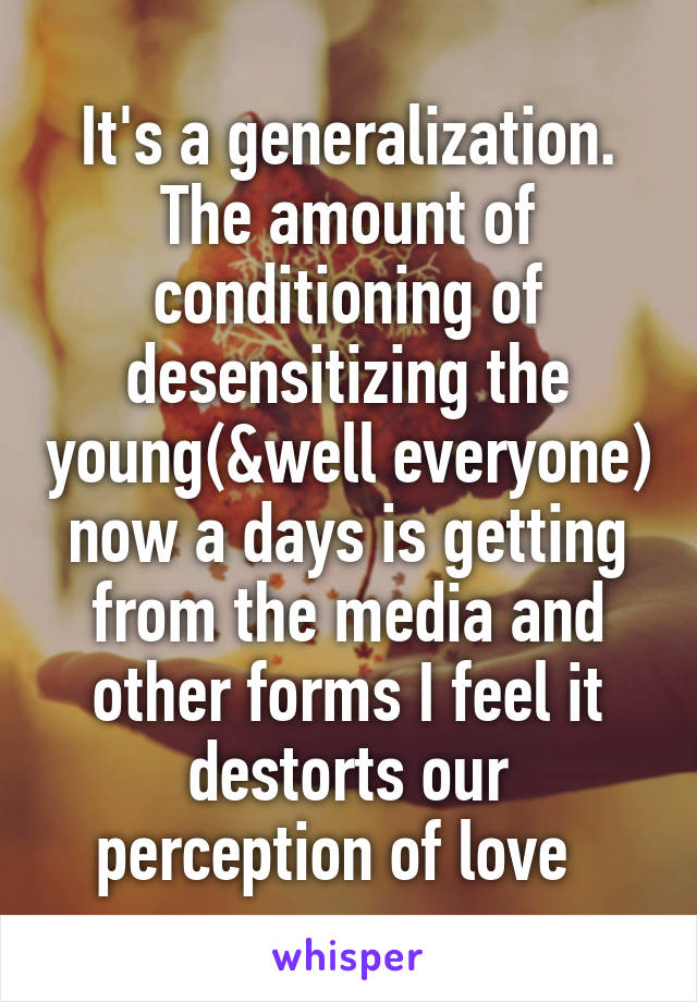 It's a generalization. The amount of conditioning of desensitizing the young(&well everyone) now a days is getting from the media and other forms I feel it destorts our perception of love  