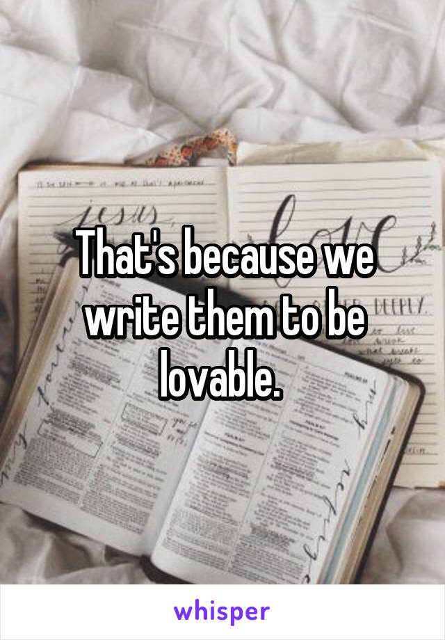 That's because we write them to be lovable. 