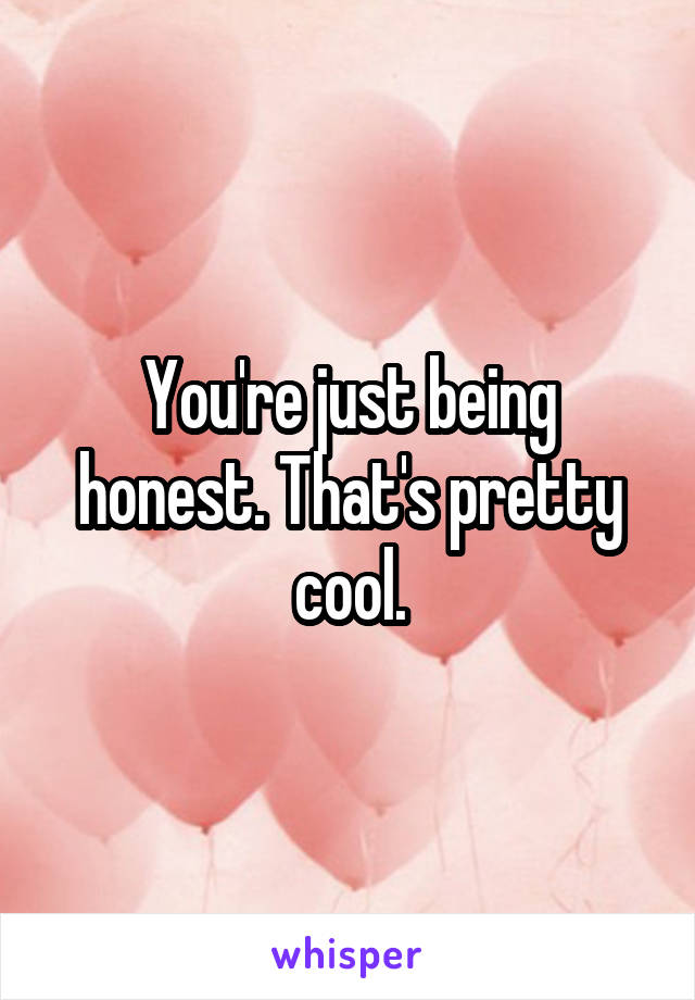 You're just being honest. That's pretty cool.