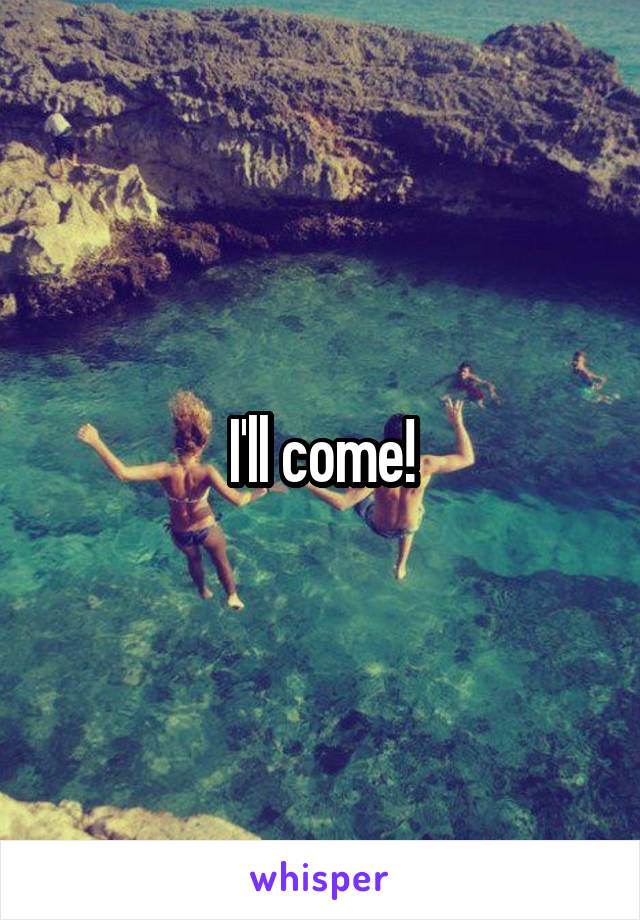 I'll come!