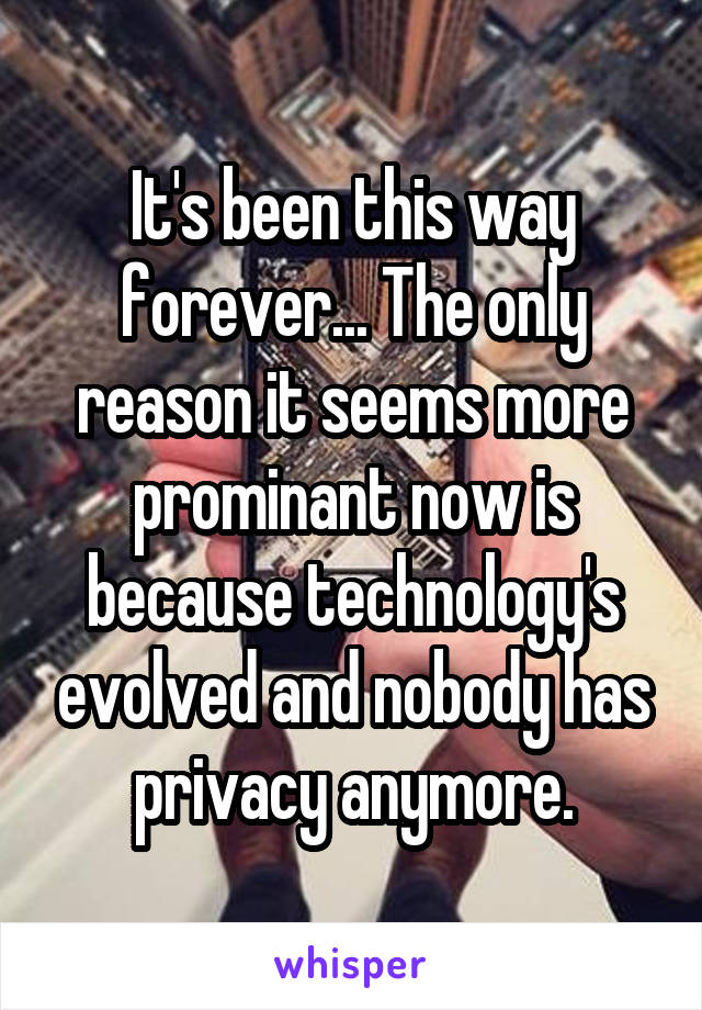 It's been this way forever... The only reason it seems more prominant now is because technology's evolved and nobody has privacy anymore.