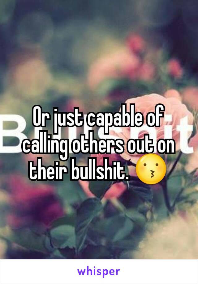 Or just capable of calling others out on their bullshit. 😗