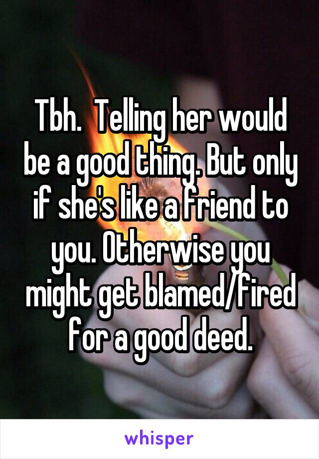 Tbh.  Telling her would be a good thing. But only if she's like a friend to you. Otherwise you might get blamed/fired for a good deed.