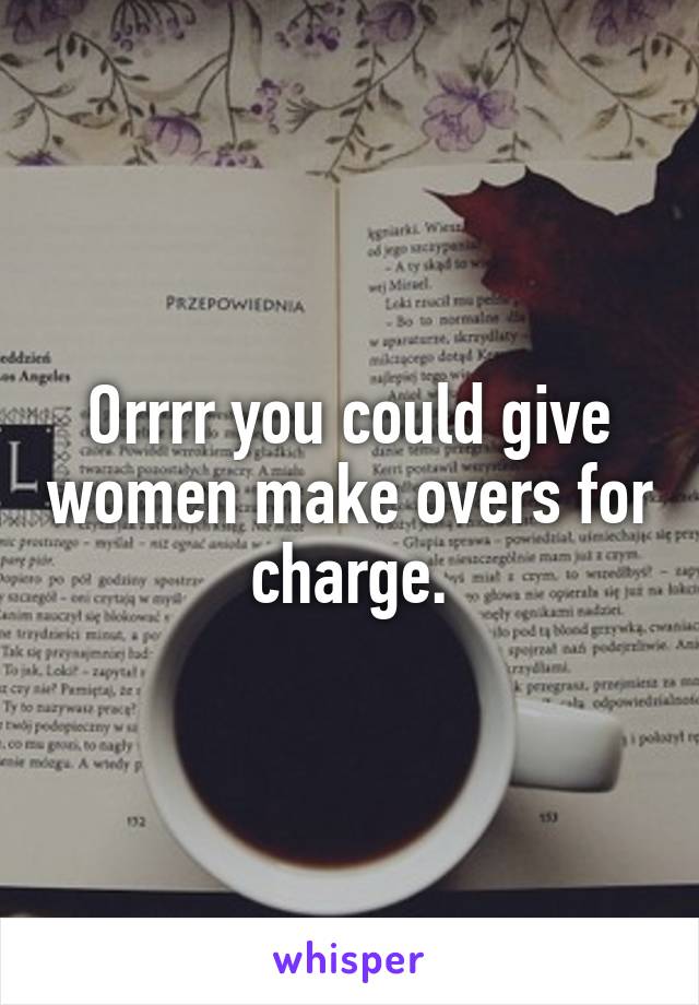 Orrrr you could give women make overs for charge.