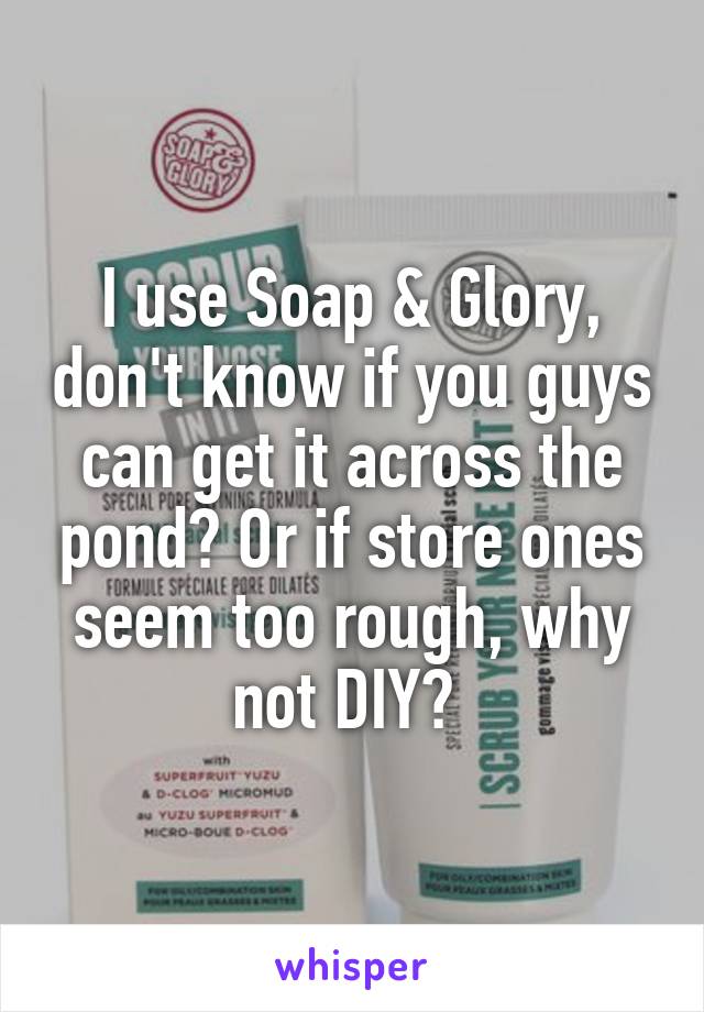 I use Soap & Glory, don't know if you guys can get it across the pond? Or if store ones seem too rough, why not DIY? 