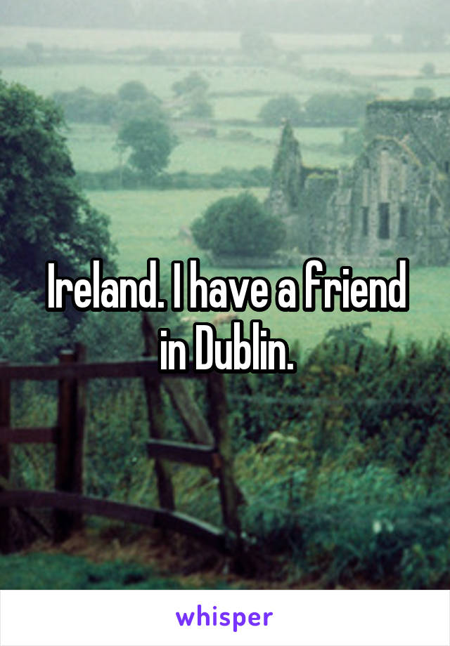 Ireland. I have a friend in Dublin.