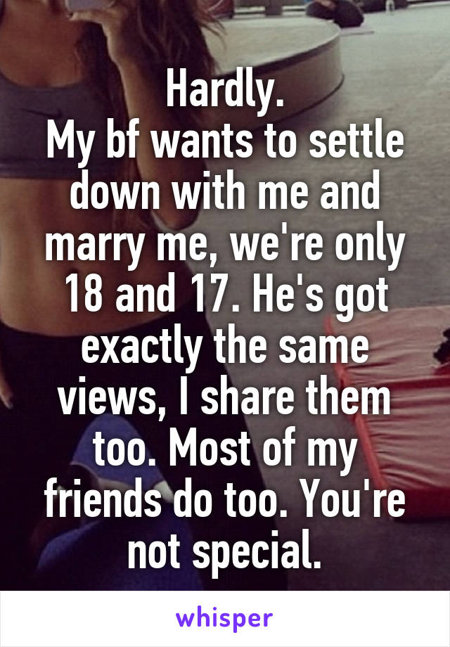 Hardly.
My bf wants to settle down with me and marry me, we're only 18 and 17. He's got exactly the same views, I share them too. Most of my friends do too. You're not special.