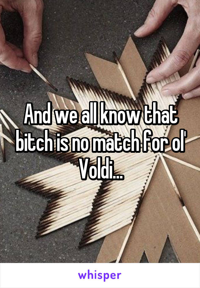 And we all know that bitch is no match for ol' Voldi...