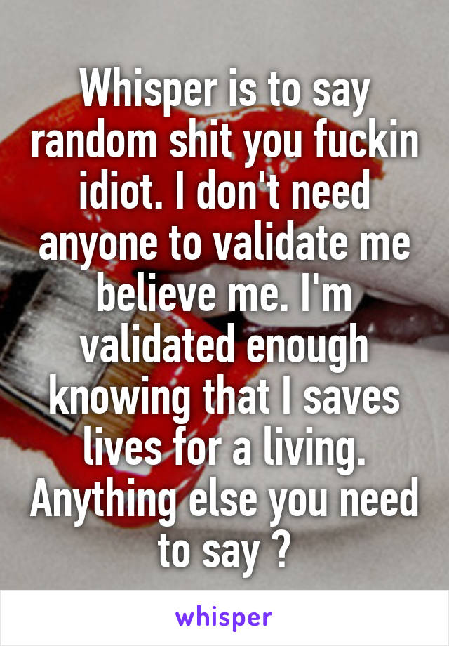 Whisper is to say random shit you fuckin idiot. I don't need anyone to validate me believe me. I'm validated enough knowing that I saves lives for a living. Anything else you need to say ?