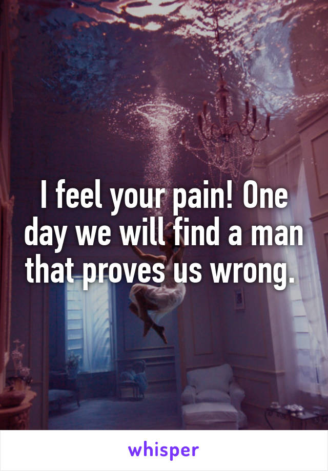 I feel your pain! One day we will find a man that proves us wrong. 