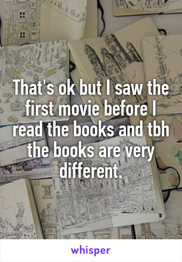 That's ok but I saw the first movie before I read the books and tbh the books are very different.