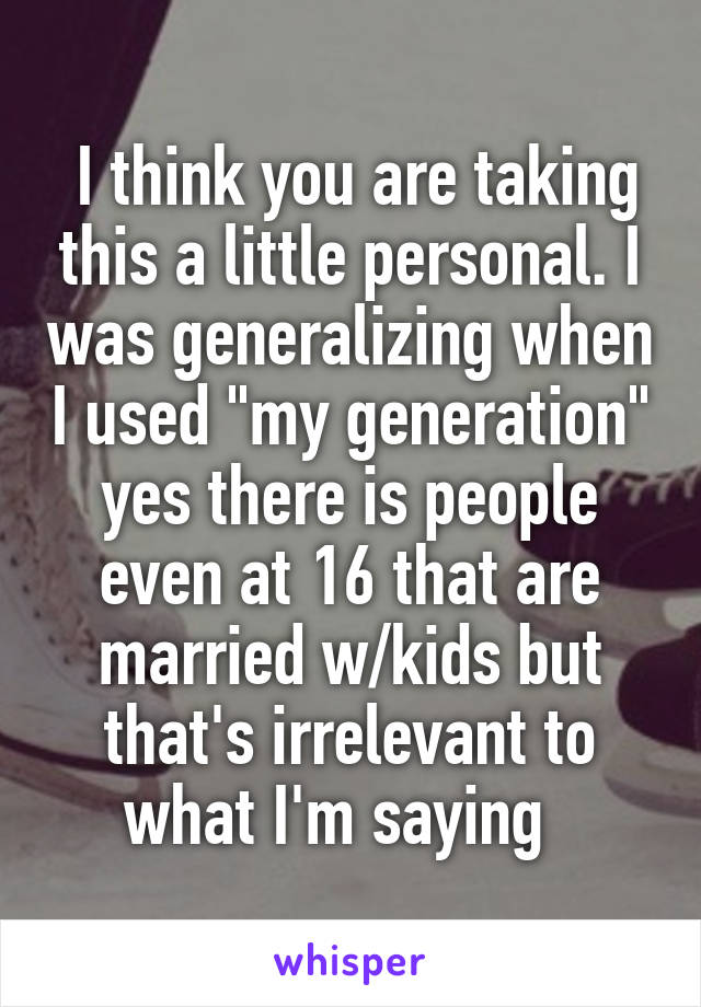  I think you are taking this a little personal. I was generalizing when I used "my generation" yes there is people even at 16 that are married w/kids but that's irrelevant to what I'm saying  