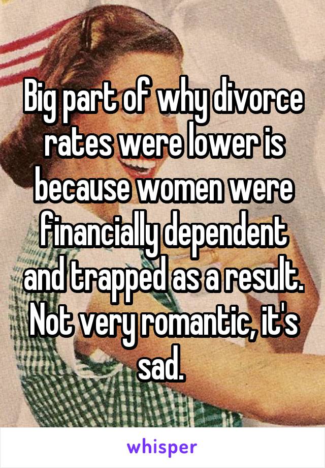 Big part of why divorce rates were lower is because women were financially dependent and trapped as a result. Not very romantic, it's sad. 