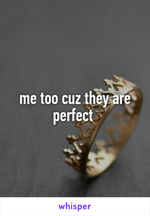 me too cuz they are perfect 