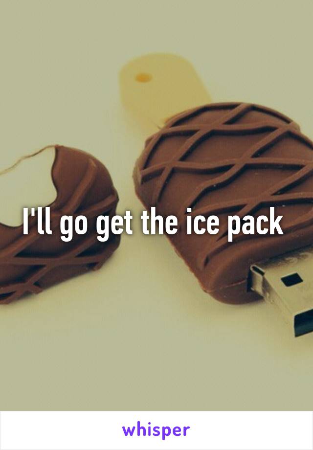 I'll go get the ice pack 