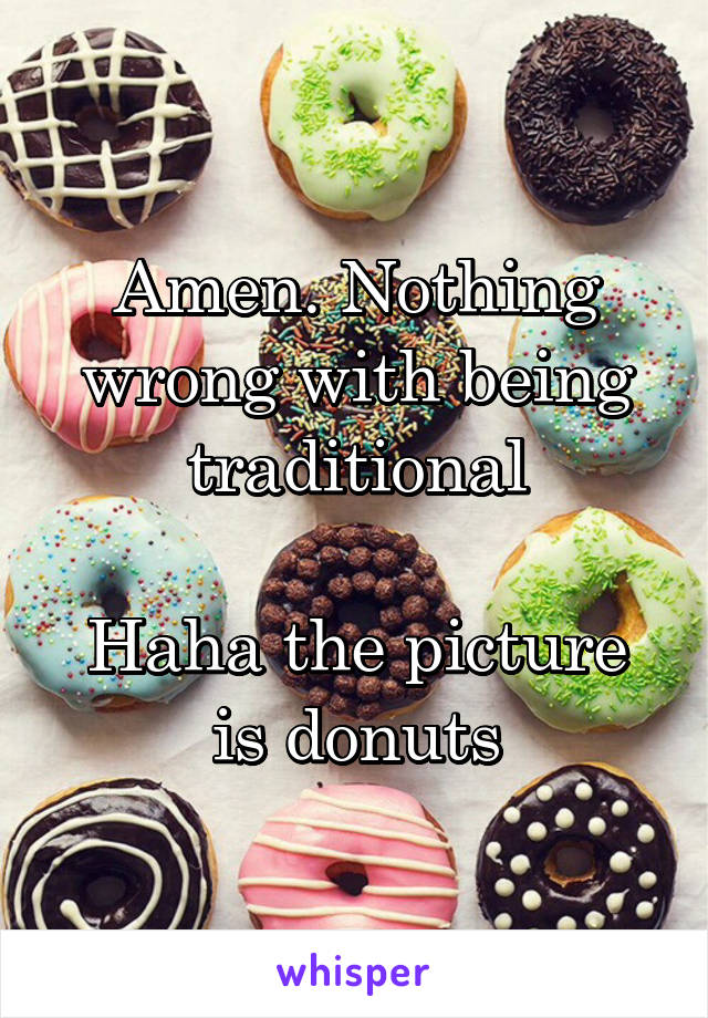 Amen. Nothing wrong with being traditional

Haha the picture is donuts