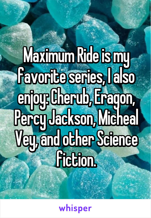 Maximum Ride is my favorite series, I also enjoy: Cherub, Eragon, Percy Jackson, Micheal Vey, and other Science fiction.