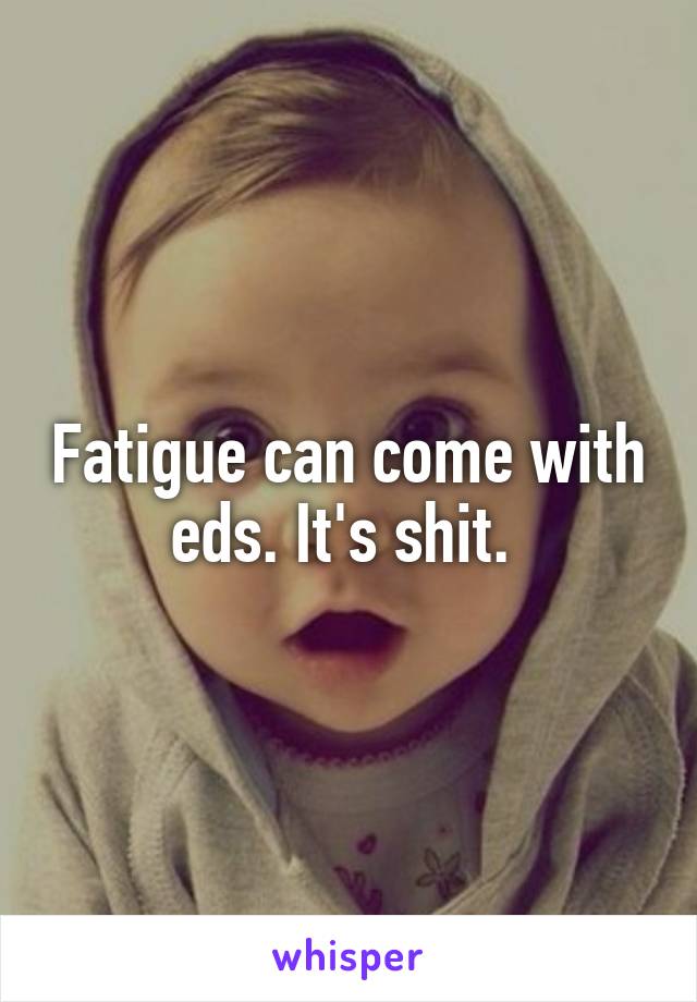 Fatigue can come with eds. It's shit. 