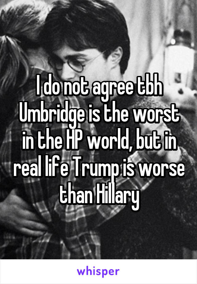 I do not agree tbh
Umbridge is the worst in the HP world, but in real life Trump is worse than Hillary